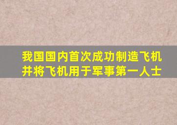 我国国内首次成功制造飞机并将飞机用于军事第一人士