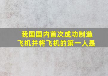 我国国内首次成功制造飞机并将飞机的第一人是