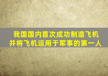 我国国内首次成功制造飞机并将飞机运用于军事的第一人