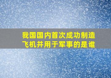 我国国内首次成功制造飞机并用于军事的是谁