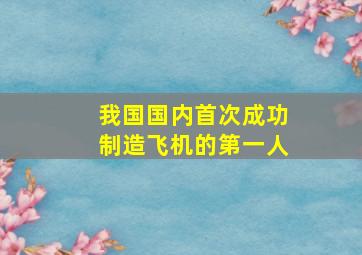 我国国内首次成功制造飞机的第一人