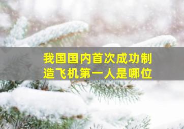 我国国内首次成功制造飞机第一人是哪位