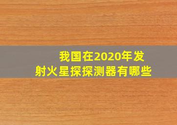 我国在2020年发射火星探探测器有哪些