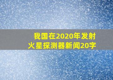 我国在2020年发射火星探测器新闻20字