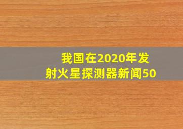 我国在2020年发射火星探测器新闻50