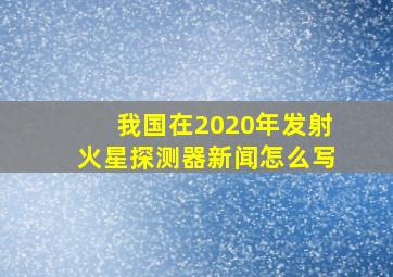 我国在2020年发射火星探测器新闻怎么写