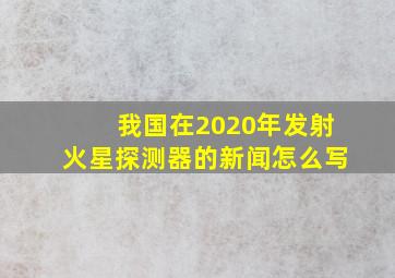 我国在2020年发射火星探测器的新闻怎么写