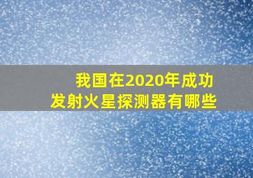 我国在2020年成功发射火星探测器有哪些