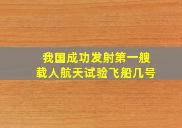 我国成功发射第一艘载人航天试验飞船几号