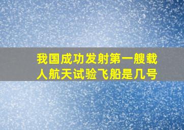 我国成功发射第一艘载人航天试验飞船是几号