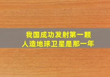 我国成功发射第一颗人造地球卫星是那一年