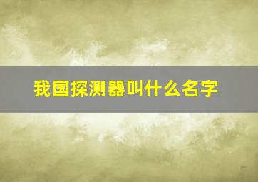 我国探测器叫什么名字