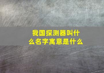 我国探测器叫什么名字寓意是什么