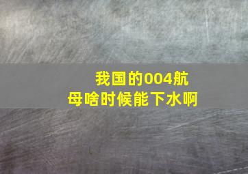 我国的004航母啥时候能下水啊