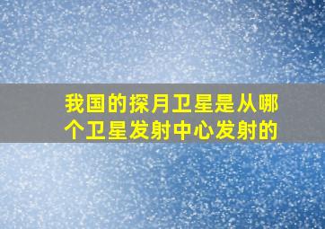 我国的探月卫星是从哪个卫星发射中心发射的