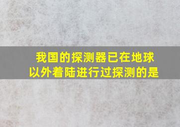 我国的探测器已在地球以外着陆进行过探测的是