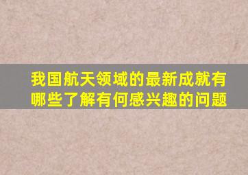 我国航天领域的最新成就有哪些了解有何感兴趣的问题