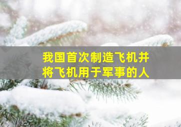 我国首次制造飞机并将飞机用于军事的人