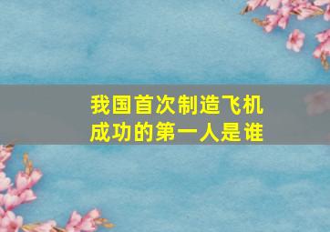 我国首次制造飞机成功的第一人是谁