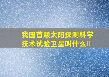 我国首颗太阳探测科学技术试验卫星叫什么❓