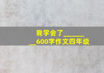 我学会了________600字作文四年级