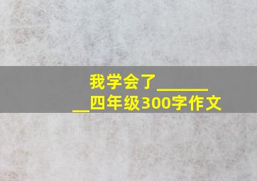 我学会了________四年级300字作文