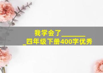 我学会了________四年级下册400字优秀