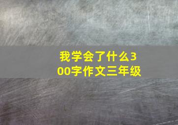 我学会了什么300字作文三年级