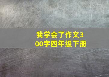 我学会了作文300字四年级下册