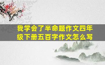 我学会了半命题作文四年级下册五百字作文怎么写