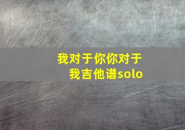 我对于你你对于我吉他谱solo