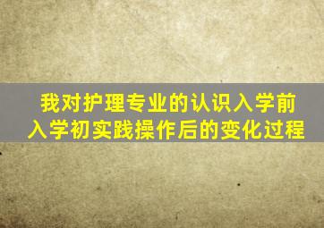 我对护理专业的认识入学前入学初实践操作后的变化过程