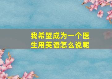 我希望成为一个医生用英语怎么说呢