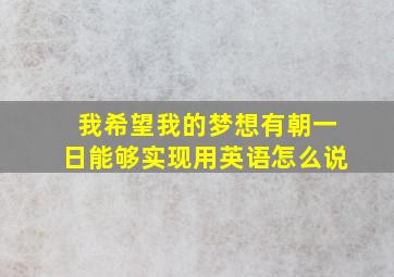 我希望我的梦想有朝一日能够实现用英语怎么说