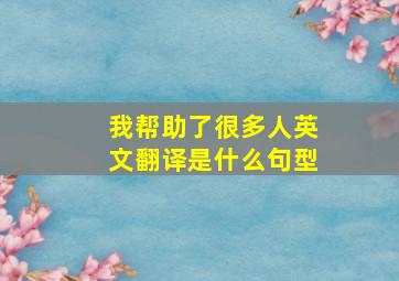 我帮助了很多人英文翻译是什么句型