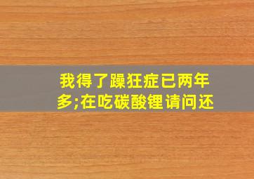 我得了躁狂症已两年多;在吃碳酸锂请问还