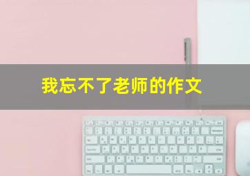 我忘不了老师的作文