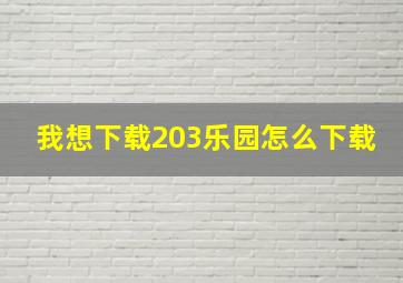 我想下载203乐园怎么下载