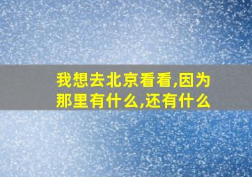 我想去北京看看,因为那里有什么,还有什么