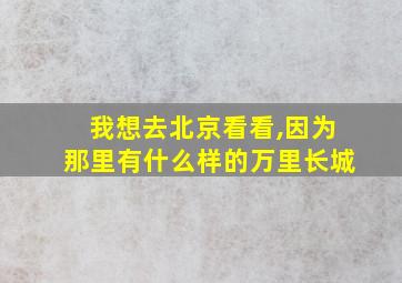 我想去北京看看,因为那里有什么样的万里长城