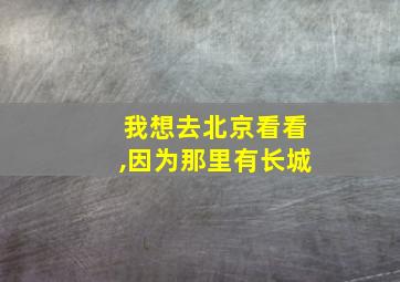 我想去北京看看,因为那里有长城