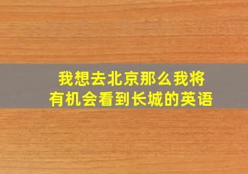 我想去北京那么我将有机会看到长城的英语