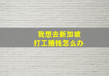 我想去新加坡打工赚钱怎么办