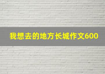 我想去的地方长城作文600