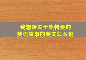 我想听关于奥特曼的英语故事的英文怎么说