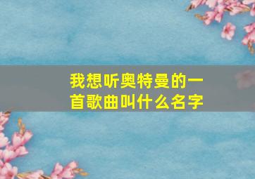 我想听奥特曼的一首歌曲叫什么名字