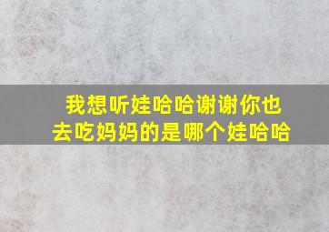 我想听娃哈哈谢谢你也去吃妈妈的是哪个娃哈哈