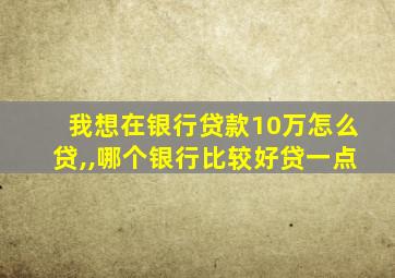 我想在银行贷款10万怎么贷,,哪个银行比较好贷一点