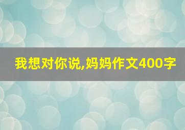 我想对你说,妈妈作文400字