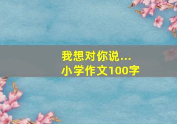 我想对你说...小学作文100字